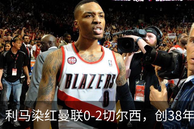 利马染红曼联0-2切尔西，创38年最差恐入降级区！不换卡里克难转运