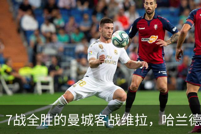 7战全胜的曼城客战维拉，哈兰德确认可以首发