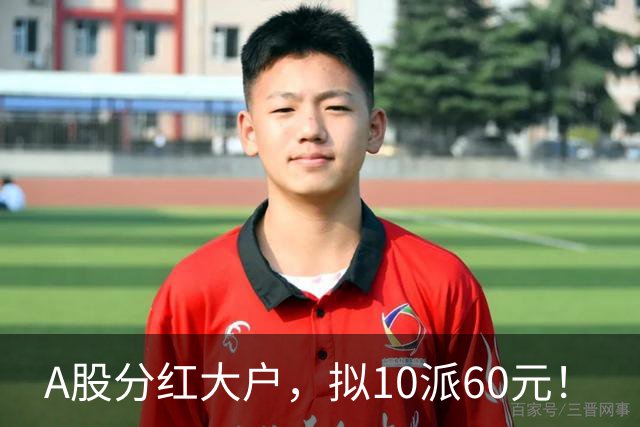 A股分红大户，拟10派60元！